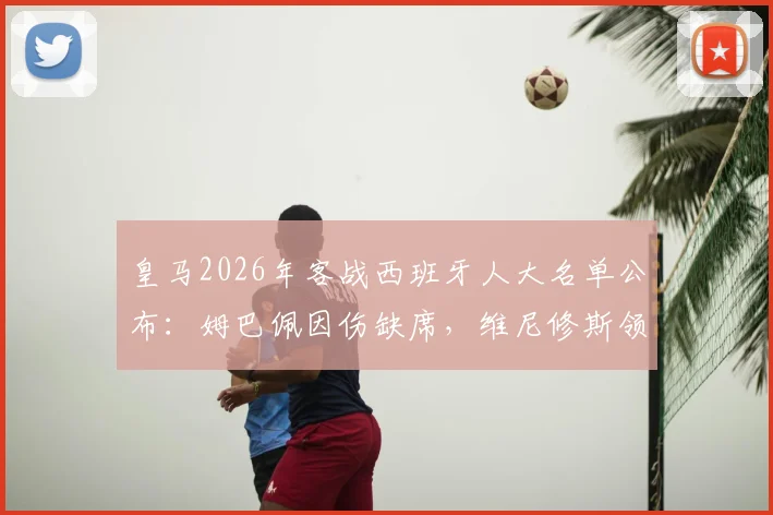 皇马2026年客战西班牙人大名单公布：姆巴佩因伤缺席，维尼修斯领衔阵容，首发预测出炉