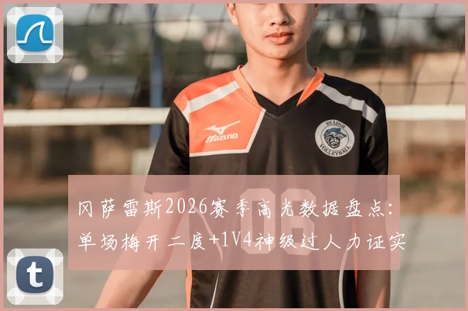 冈萨雷斯2026赛季高光数据盘点：单场梅开二度+1V4神级过人力证实力，无奈球队整体低迷