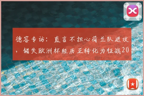 德容专访：直言不担心荷兰队进攻，错失欧洲杯经历正转化为征战2026世界杯的额外动力