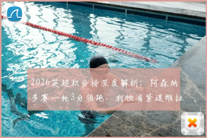 2026英超积分榜深度解析：阿森纳多赛一轮3分领跑，利物浦紧追维拉，曼联争四形势几何？