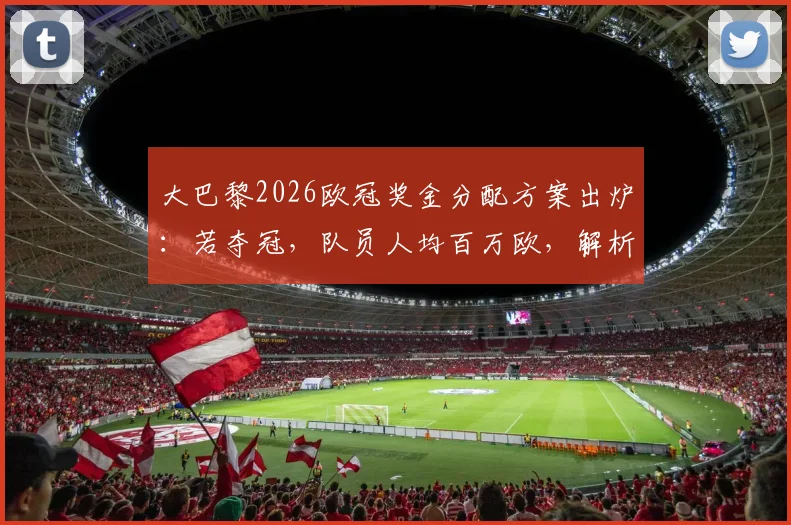 大巴黎2026欧冠奖金分配方案出炉:若夺冠,队员人均百万欧,解析俱乐部冠军奖励制度