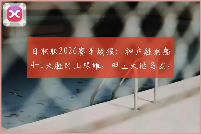日职联2026赛季战报：神户胜利船4-1大胜冈山绿雉，田上大地乌龙，小仓幸成送点成转折