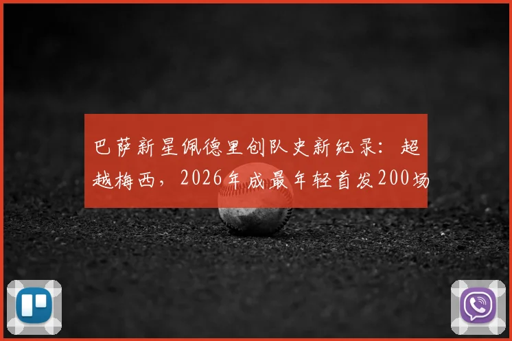 巴萨新星佩德里创队史新纪录：超越梅西，2026年成最年轻首发200场球员，数据详情全解析