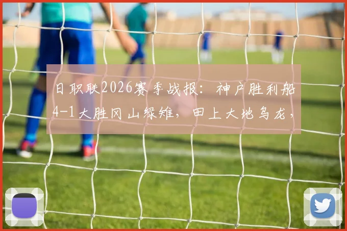 日职联2026赛季战报：神户胜利船4-1大胜冈山绿雉，田上大地乌龙，小仓幸成送点成转折