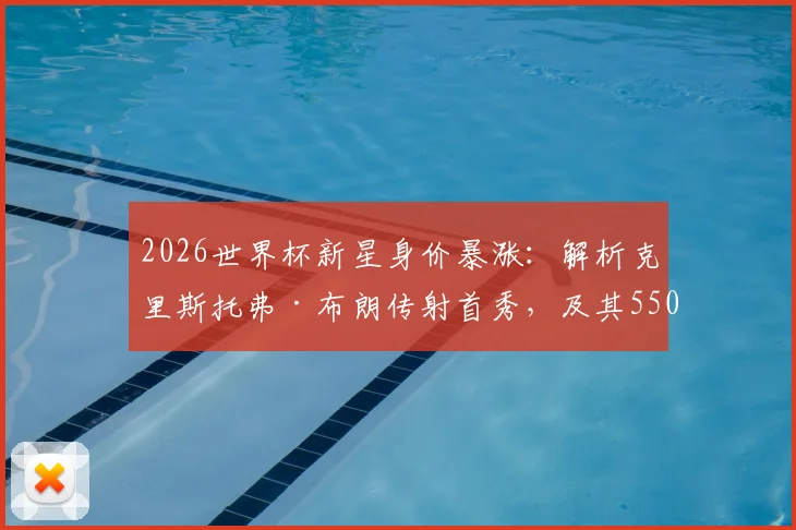 2026世界杯新星身价暴涨：解析克里斯托弗·布朗传射首秀，及其5500万欧加盟拜仁的战术前景与市场价值