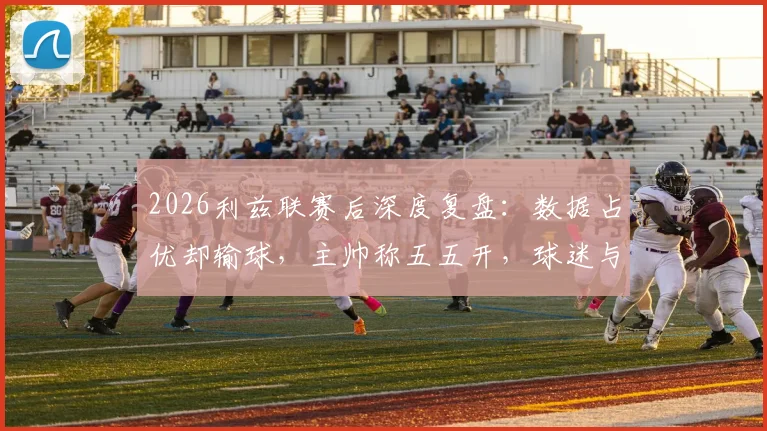 2026利兹联赛后深度复盘:数据占优却输球,主帅称五五开,球迷与专家观点激烈碰撞