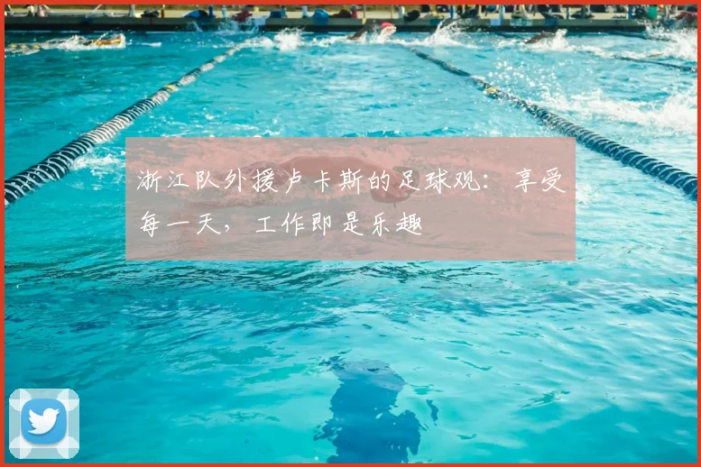 浙江队外援卢卡斯的足球观：享受每一天，工作即是乐趣