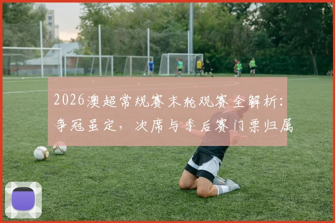 2026澳超常规赛末轮观赛全解析:争冠虽定,次席与季后赛门票归属悬念丛生