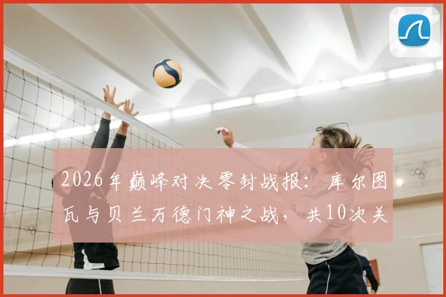 2026年巅峰对决零封战报：库尔图瓦与贝兰万德门神之战，共10次关键扑救解析