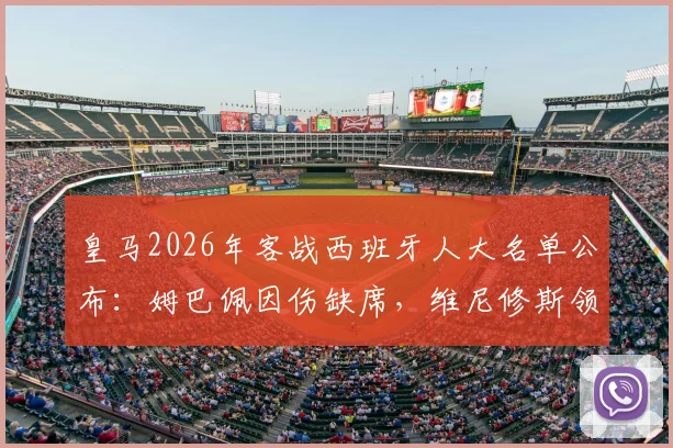 皇马2026年客战西班牙人大名单公布：姆巴佩因伤缺席，维尼修斯领衔阵容，首发预测出炉