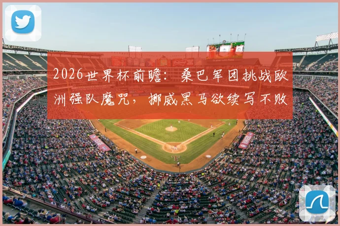 2026世界杯前瞻：桑巴军团挑战欧洲强队魔咒，挪威黑马欲续写不败神话？欧洲之路成最大考验