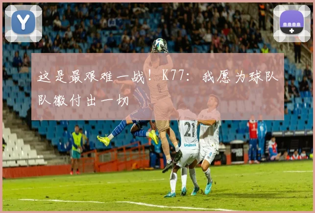 这是最艰难一战！K77：我愿为球队队徽付出一切