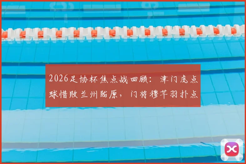 2026足协杯焦点战回顾:津门虎点球惜败兰州陇原,门将穆芊羽扑点难救主