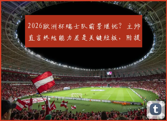 2026欧洲杯瑞士队前景堪忧？主帅直言终结能力差是关键短板，附提升临门一脚训练方法指南
