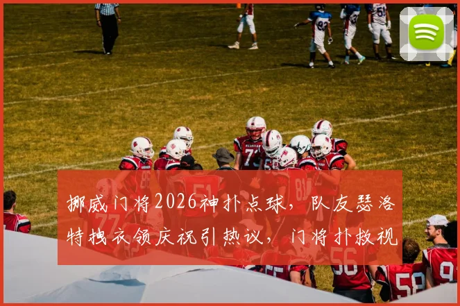 挪威门将2026神扑点球，队友瑟洛特拽衣领庆祝引热议，门将扑救视频集锦