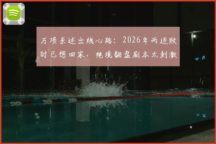 万项亲述出线心路：2026年两连败时已想回家，绝境翻盘剧本太刺激