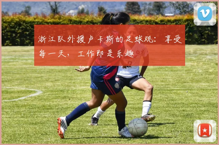 浙江队外援卢卡斯的足球观:享受每一天,工作即是乐趣