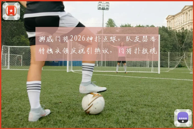 挪威门将2026神扑点球，队友瑟洛特拽衣领庆祝引热议，门将扑救视频集锦