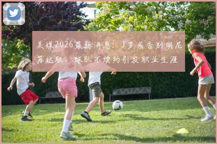 美媒2026最新消息：J罗或告别明尼苏达联，球队不续约引发职业生涯转折点
