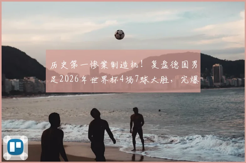 历史第一惨案制造机！复盘德国男足2026年世界杯4场7球大胜，完爆巴西队纪录