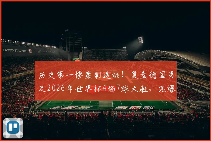 历史第一惨案制造机！复盘德国男足2026年世界杯4场7球大胜，完爆巴西队纪录
