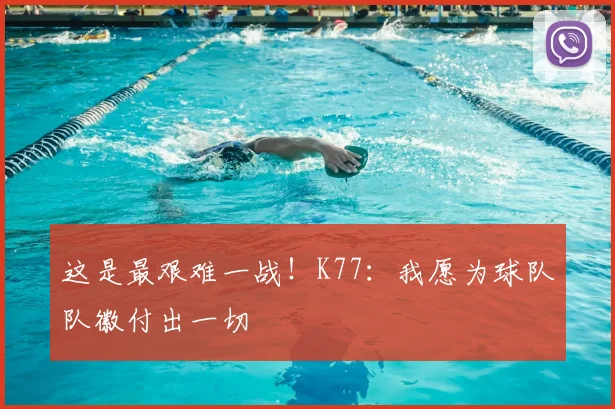 这是最艰难一战！K77：我愿为球队队徽付出一切
