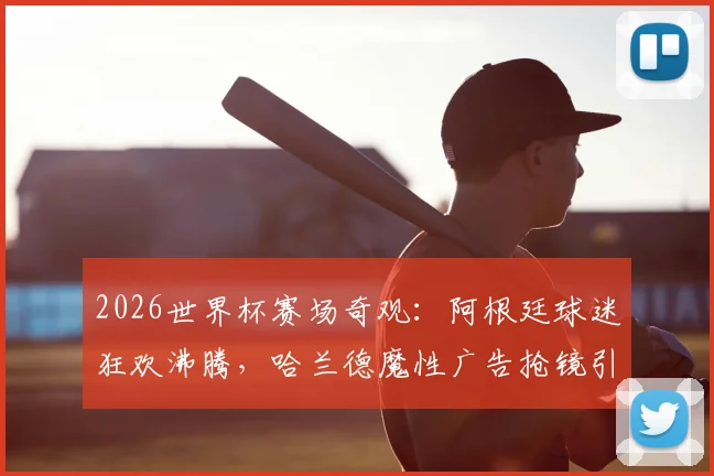 2026世界杯赛场奇观:阿根廷球迷狂欢沸腾,哈兰德魔性广告抢镜引爆看台