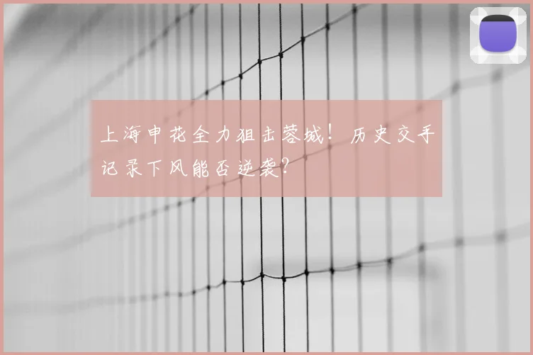 上海申花全力狙击蓉城！历史交手记录下风能否逆袭？