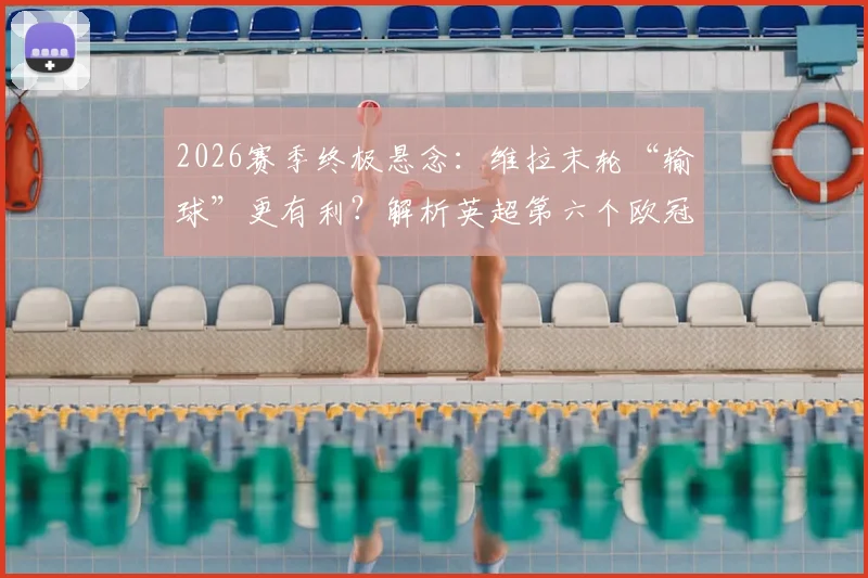 2026赛季终极悬念：维拉末轮“输球”更有利？解析英超第六个欧冠名额诞生条件