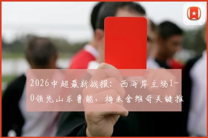 2026中超最新战报：西海岸主场1-0领先山东鲁能，梅米舍维奇关键推射破门，附全场数据与技术统计解析