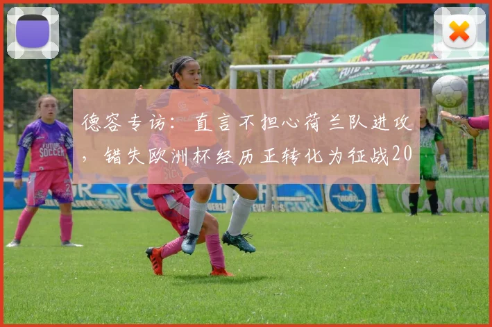 德容专访:直言不担心荷兰队进攻,错失欧洲杯经历正转化为征战2026世界杯的额外动力